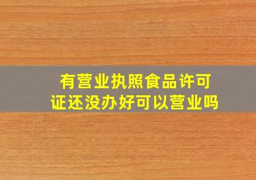 有营业执照食品许可证还没办好可以营业吗