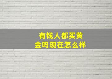 有钱人都买黄金吗现在怎么样