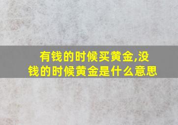 有钱的时候买黄金,没钱的时候黄金是什么意思