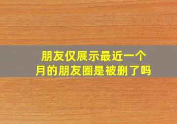 朋友仅展示最近一个月的朋友圈是被删了吗