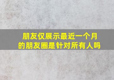 朋友仅展示最近一个月的朋友圈是针对所有人吗