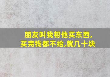 朋友叫我帮他买东西,买完钱都不给,就几十块