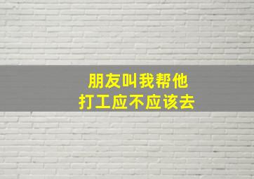 朋友叫我帮他打工应不应该去