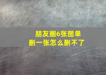 朋友圈6张图单删一张怎么删不了