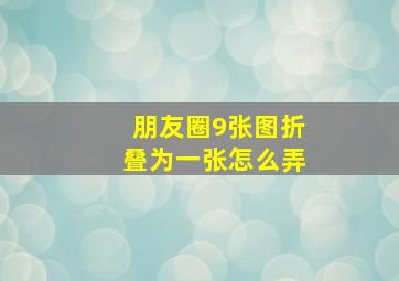 朋友圈9张图折叠为一张怎么弄