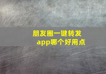 朋友圈一键转发app哪个好用点