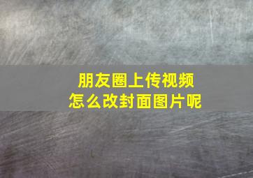 朋友圈上传视频怎么改封面图片呢