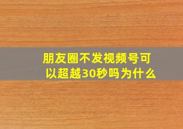 朋友圈不发视频号可以超越30秒吗为什么