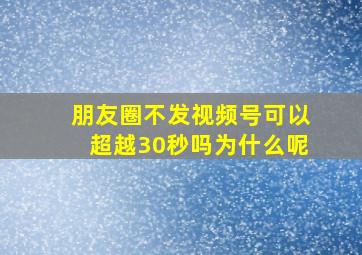 朋友圈不发视频号可以超越30秒吗为什么呢