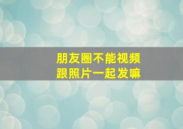 朋友圈不能视频跟照片一起发嘛