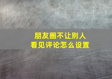 朋友圈不让别人看见评论怎么设置