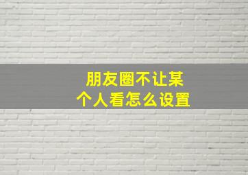 朋友圈不让某个人看怎么设置