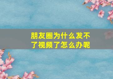 朋友圈为什么发不了视频了怎么办呢