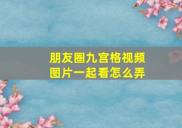 朋友圈九宫格视频图片一起看怎么弄