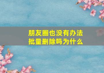 朋友圈也没有办法批量删除吗为什么