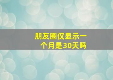 朋友圈仅显示一个月是30天吗