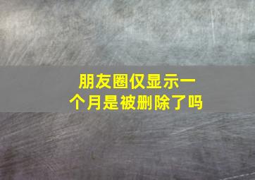 朋友圈仅显示一个月是被删除了吗