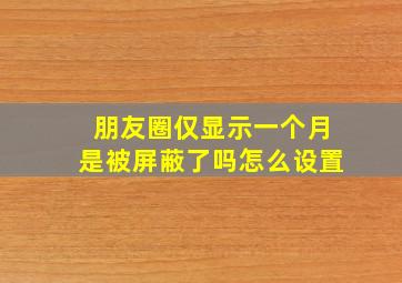 朋友圈仅显示一个月是被屏蔽了吗怎么设置