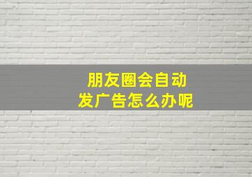 朋友圈会自动发广告怎么办呢