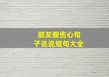 朋友圈伤心句子说说短句大全