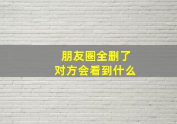 朋友圈全删了对方会看到什么