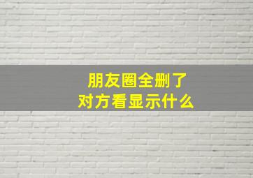 朋友圈全删了对方看显示什么