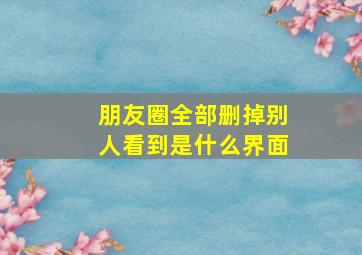 朋友圈全部删掉别人看到是什么界面