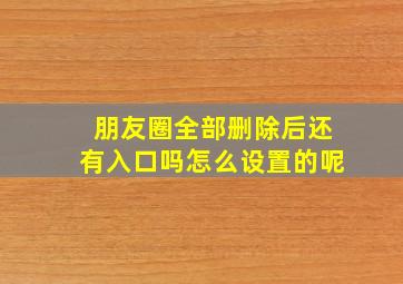 朋友圈全部删除后还有入口吗怎么设置的呢