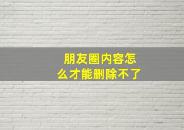 朋友圈内容怎么才能删除不了