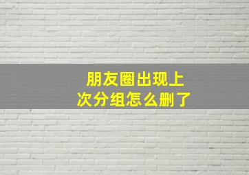 朋友圈出现上次分组怎么删了