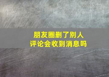 朋友圈删了别人评论会收到消息吗