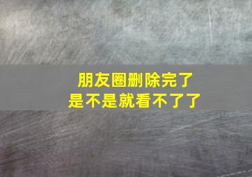 朋友圈删除完了是不是就看不了了