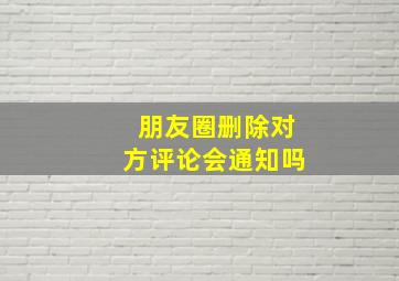 朋友圈删除对方评论会通知吗