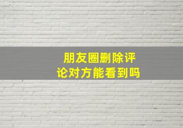 朋友圈删除评论对方能看到吗