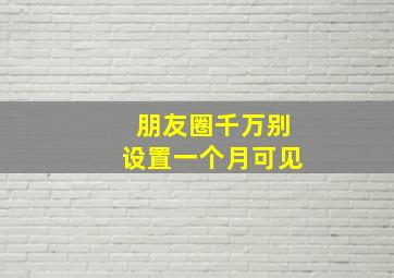 朋友圈千万别设置一个月可见