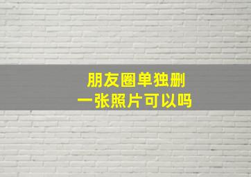 朋友圈单独删一张照片可以吗