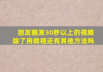 朋友圈发30秒以上的视频除了用微视还有其他方法吗