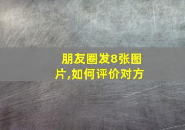 朋友圈发8张图片,如何评价对方