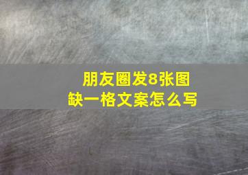 朋友圈发8张图缺一格文案怎么写