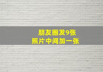 朋友圈发9张照片中间加一张