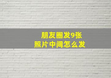 朋友圈发9张照片中间怎么发