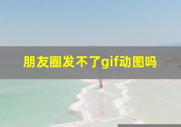 朋友圈发不了gif动图吗