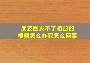 朋友圈发不了相册的视频怎么办呢怎么回事