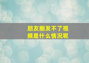 朋友圈发不了视频是什么情况呢