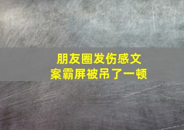 朋友圈发伤感文案霸屏被吊了一顿