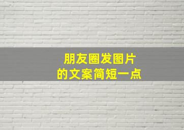 朋友圈发图片的文案简短一点