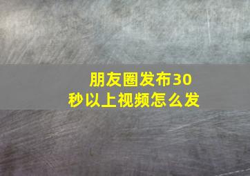 朋友圈发布30秒以上视频怎么发