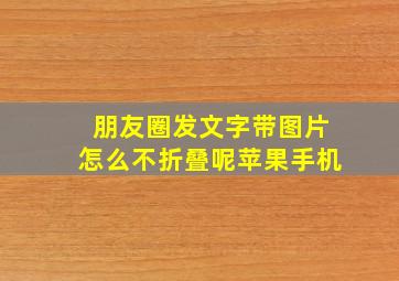 朋友圈发文字带图片怎么不折叠呢苹果手机