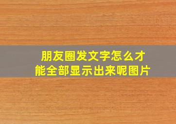 朋友圈发文字怎么才能全部显示出来呢图片