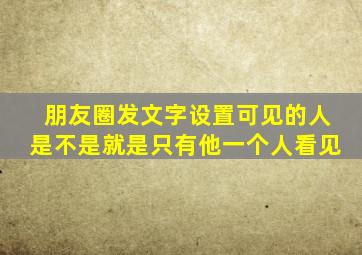 朋友圈发文字设置可见的人是不是就是只有他一个人看见